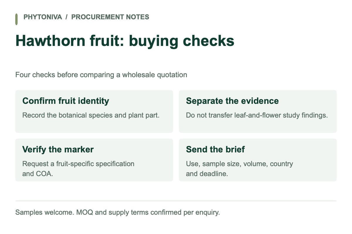 Hawthorn fruit: buying checks. Confirm fruit identity: Record the botanical species and plant part. Separate the evidence: Do not transfer leaf-and-flower study findings. Verify the marker: Request a fruit-specific specification and COA. Send the brief: Use, sample size, volume, country and deadline.